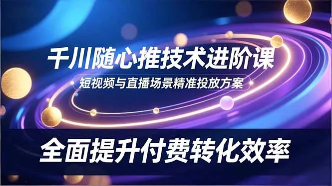 千川随心推技术进阶课，短视频与直播场景精准投放方案，全面提升付费转化效率 - 项目资源网
