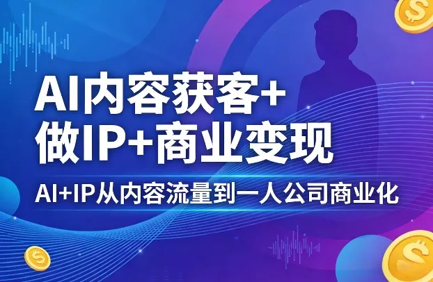 AI内容获客+做IP+商业变现，AI+IP从内容流量到一人公司商业化 - 项目资源网