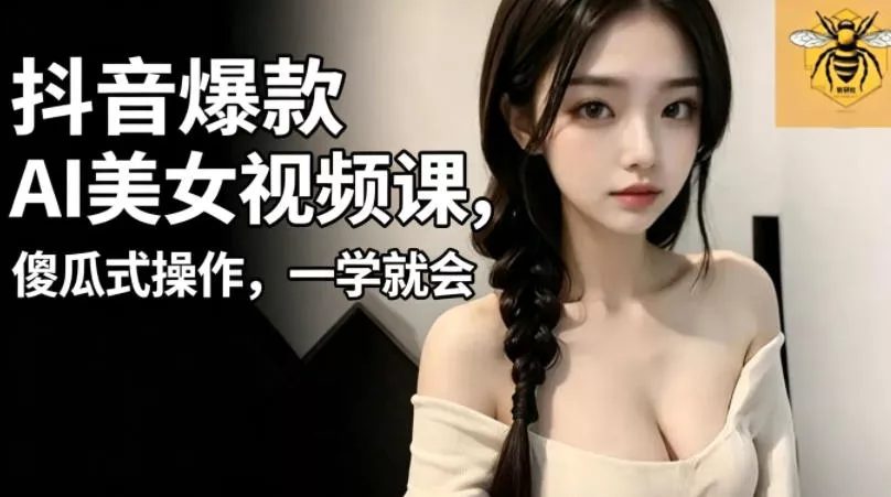 抖音爆款AI美女视频课，傻瓜式操作，一学就会，1个小就能上手 - 项目资源网