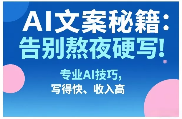 AI文案秘籍：告别熬夜硬写！专业AI技巧，写得快、收入高 - 项目资源网