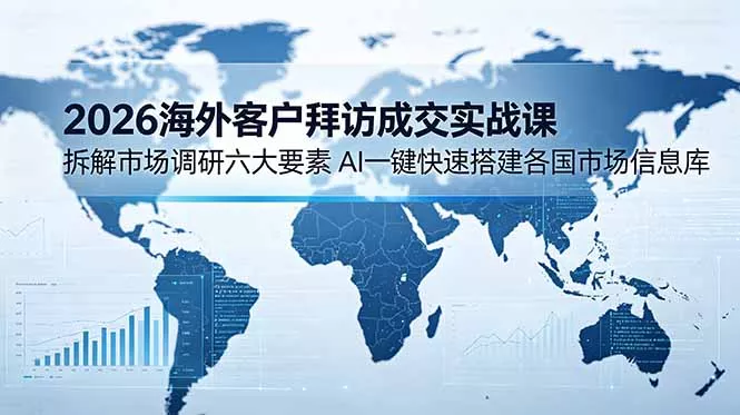 2026海外客户拜访成交实战课：拆解市场调研六大要素，AI一键快速搭建各国市场信息库 - 项目资源网