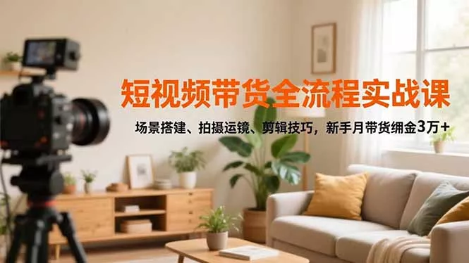 短视频带货全流程实战课，场景搭建、拍摄运镜、剪辑技巧，新手月带货佣金3万+ - 项目资源网