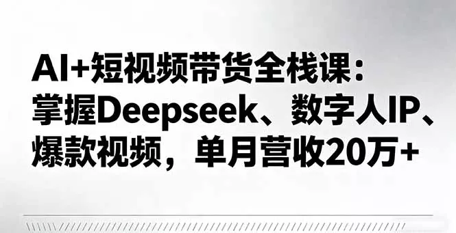 AI+短视频带货全栈课：掌握Deepseek、数字人IP、爆款视频，单月营收20万+ - 项目资源网