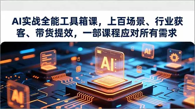 AI实战全能工具箱课，上百场景、行业获客、带货提效，一部课程应对所有需求 - 项目资源网