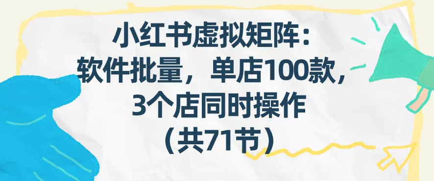 小红书虚拟矩阵：软件批量发笔记，单店100款，3个店同时操作(共71节) - 项目资源网