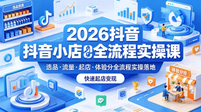 2026抖音小店全流程实操课，覆盖选品、流量、起店、体验分全流程实操落地，快速起店变现 - 项目资源网