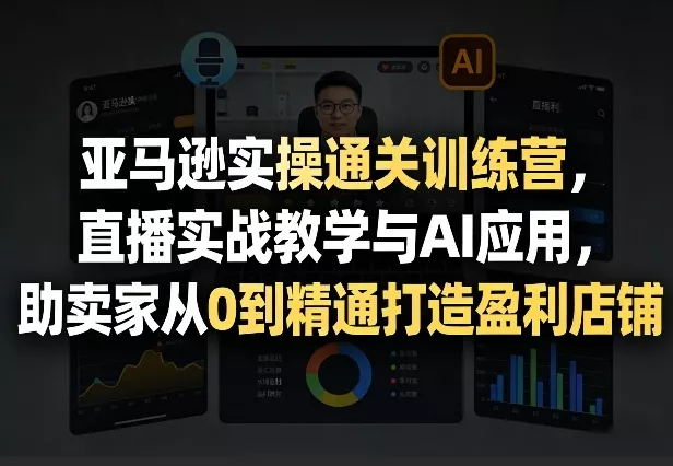 亚马逊实操通关训练营，直播实战教学与AI应用，助卖家从0到精通打造盈利店铺(更新5月23日) - 项目资源网