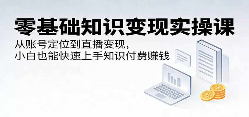 零基础知识变现实操课：从账号定位到直播变现，小白也能快速上手知识付费赚钱 - 项目资源网
