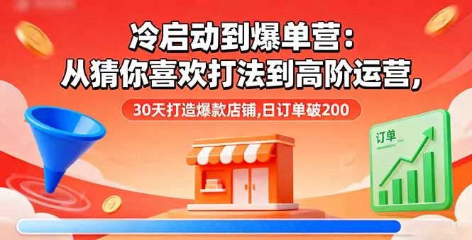 冷启动到爆单营：从猜你喜欢打法到高阶运营,30天打造爆款店铺,日订单破200 - 项目资源网