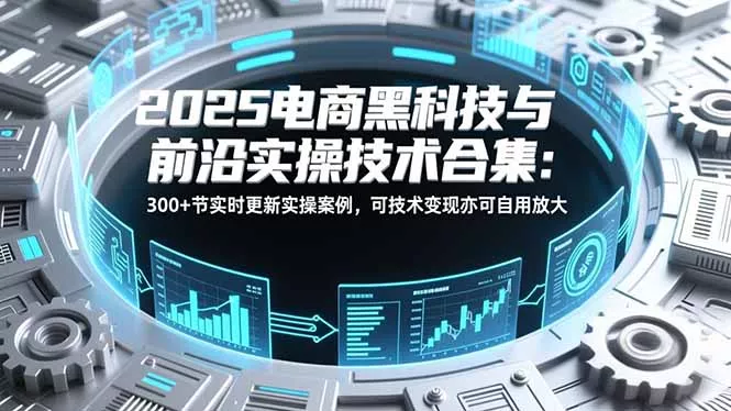2025电商黑科技与前沿实操技术合集：300+节实时更新实操案例，可技术变现亦可自用放大 - 项目资源网