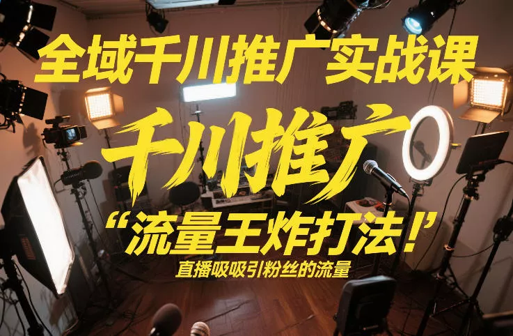 全域千川推广实战课，这课直接把“流量王炸打法”给你怼到手里，千川打爆直播间(2026年2月) - 项目资源网