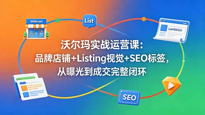 沃尔玛实战运营课：品牌店铺+Listing视觉+SEO标签，从曝光到成交完整闭环 - 项目资源网