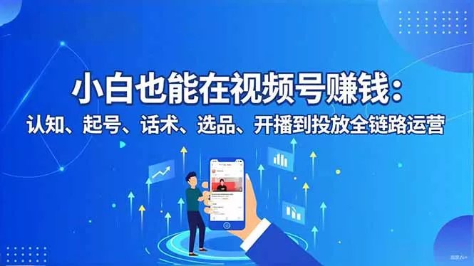 小白也能在视频号赚钱：认知、起号、话术、选品、开播到投放全链路运营 - 项目资源网