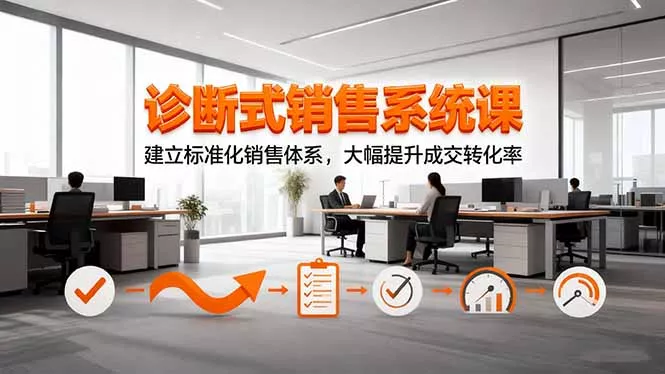 诊断式销售系统课，建立标准化销售体系，大幅提升成交转化率 - 项目资源网