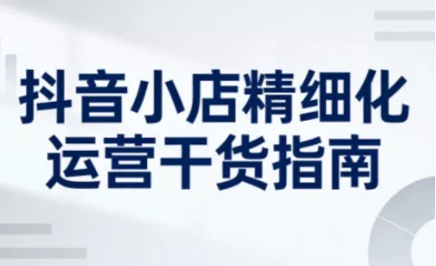 抖音小店精细化运营干货指南新版，助力商家系统提升店铺运营能力 - 项目资源网