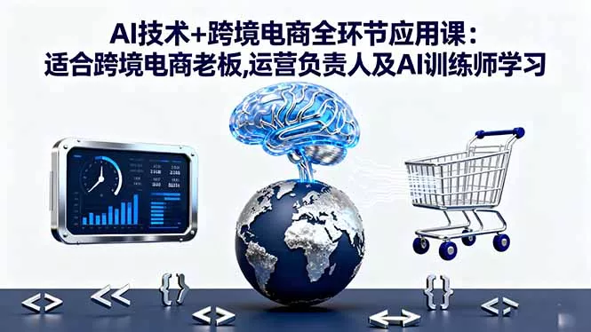 AI技术+跨境电商全环节应用课:适合跨境电商老板,运营负责人及AI训练师学习 - 项目资源网