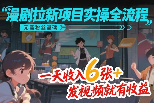 漫剧拉新项目实操全流程，无需粉丝基础，一天收入6张+，发视频就有收益 - 项目资源网