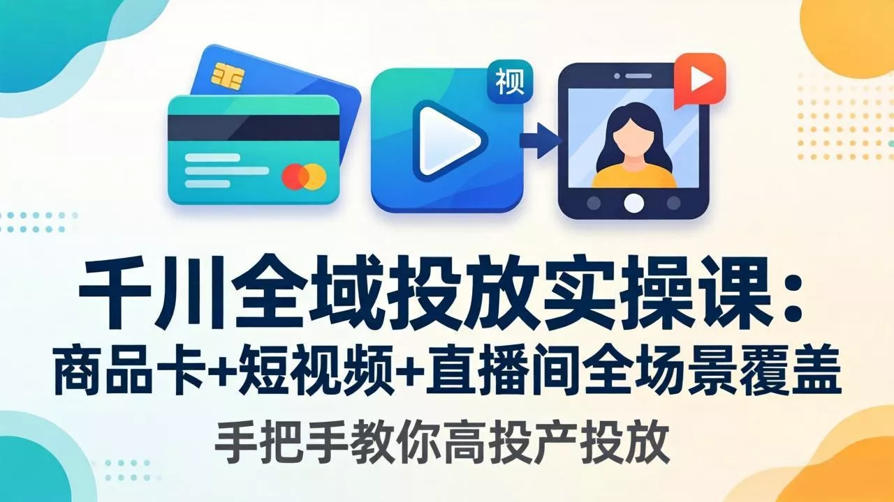 千川全域投放实操课-更新4月30：商品卡+短视频+直播间全场景覆盖，手把手教你高投产投放 - 项目资源网