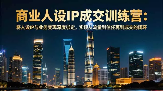 商业人设IP成交训练营-12月：将人设IP与业务变现深度绑定，从流量到信任再到成交闭环 - 项目资源网