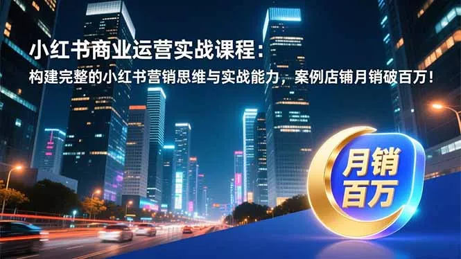 小红书商业运营实战课程：构建完整的小红书营销思维与实战能力，案例店铺月销破百万！ - 项目资源网
