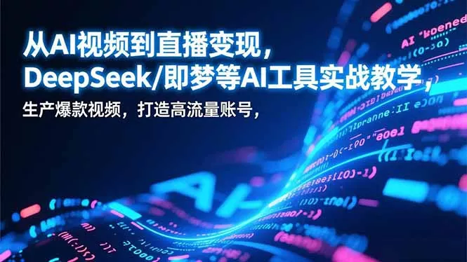 从AI视频到直播变现，DeepSeek/即梦等AI工具实战教学，生产爆款视频，打造高流量账号 - 项目资源网