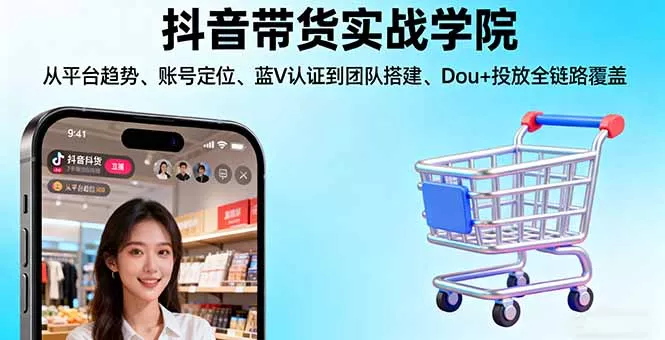 抖音带货实战学院:从平台趋势/账号定位/蓝V认证到团队搭建/Dou+投放全链路 - 项目资源网