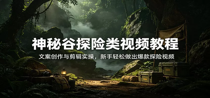 神秘谷探险类视频教程：文案创作与剪辑实操，新手轻松做出爆款探险视频 - 项目资源网