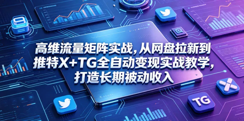 高维流量矩阵实战，从网盘拉新到推特X+TG全自动变现实战教学，打造长期被动收入 - 项目资源网