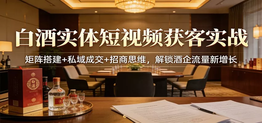 白酒实体短视频获客实战：矩阵搭建+私域成交+招商思维，解锁酒企流量新增长 - 项目资源网