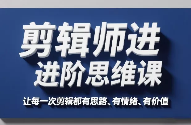 剪辑师进阶思维课，让每一次剪辑都有思路、有情绪、有价值 - 项目资源网