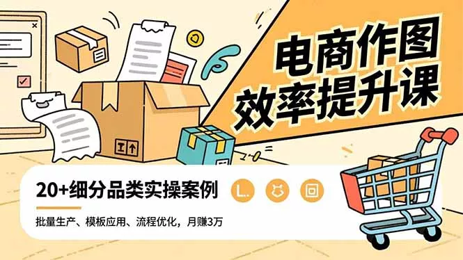 电商作图效率提升课，批量生产、模板应用、流程优化，20+细分品类实操案例，月赚3万 - 项目资源网