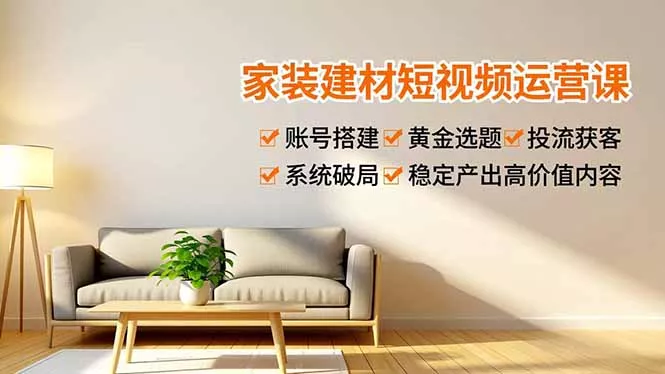 家装建材短视频运营课，账号搭建、黄金选题、投流获客，系统破局，稳定产出高价值内容 - 项目资源网