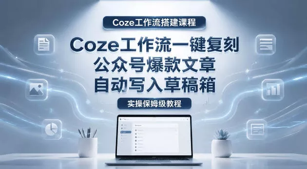 【Coze工作流搭建实操教程】coze工作流一键复刻公众号爆款文章，自动写入草稿箱！全流程保姆级教学 - 项目资源网