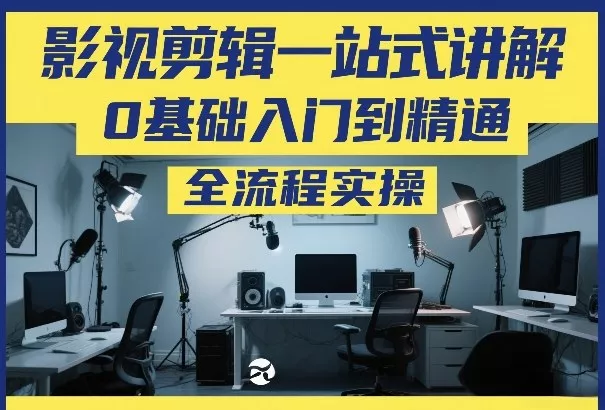 影视剪辑一站式讲解，0基础入门到精通，全流程实操 - 项目资源网