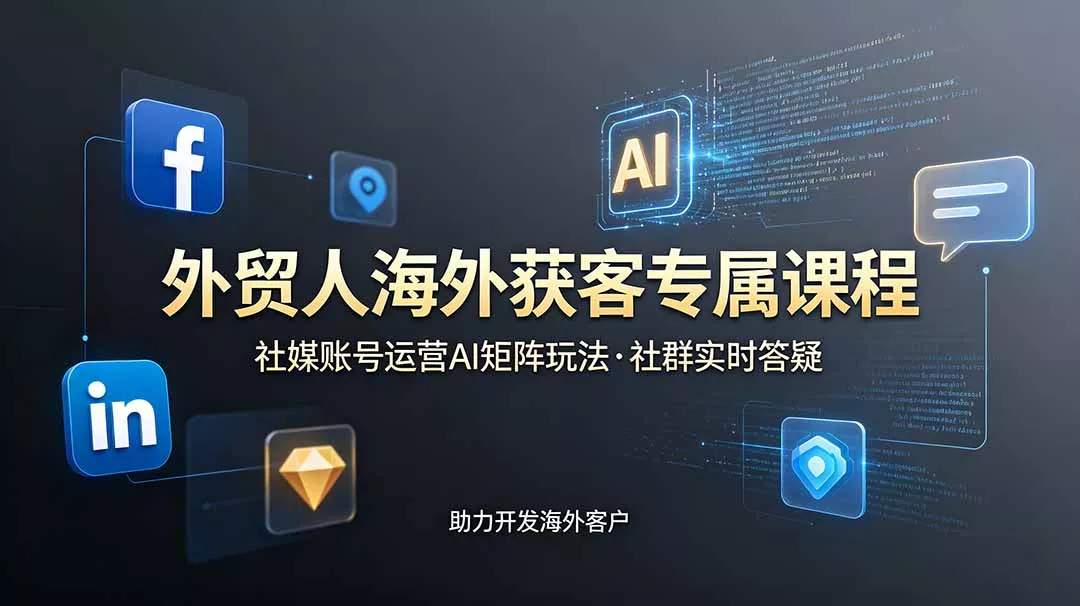 外贸人海外获客专属课程-更新6月，讲解社媒账号运营AI矩阵玩法，社群实时答疑助力开发海外客户 - 项目资源网