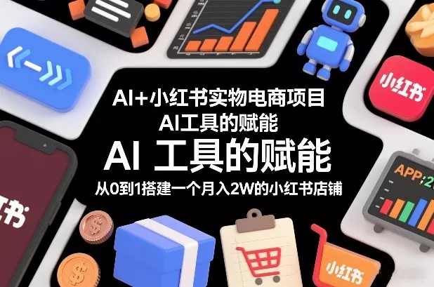 AI+小红书实物电商项目，AI工具的赋能，从0到1搭建一个月入2W的小红书店铺 - 项目资源网