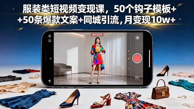 服装类短视频变现课，50个钩子模板+50条爆款文案+同城引流，月变现10w+ - 项目资源网