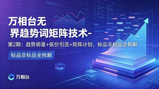 万相台无界趋势词矩阵技术-第2期：趋势明星+低价引流+矩阵计划，标品非标品全拆解 - 项目资源网