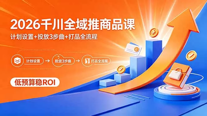 2026千川全域推商品课，计划设置+投放3步曲+打品全流程，低预算稳ROI - 项目资源网