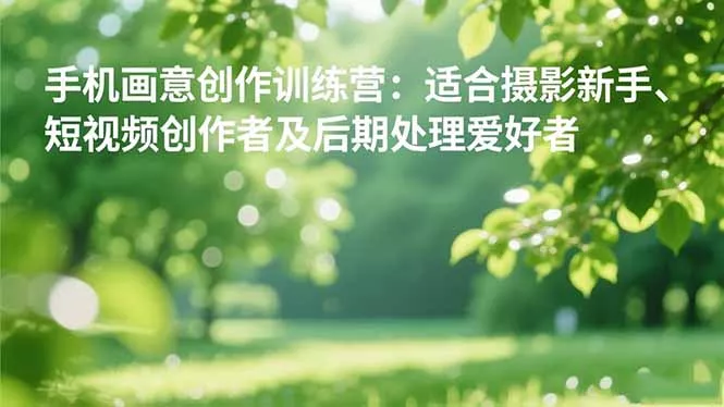 手机摄影之画意创作训练营：适合摄影新手、短视频创作者及后期处理爱好者 - 项目资源网