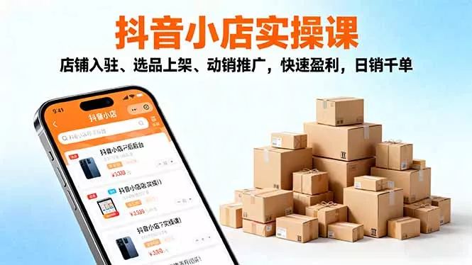 2025抖音小店实操课，店铺入驻、选品上架、动销推广，快速盈利，日销千单 - 项目资源网