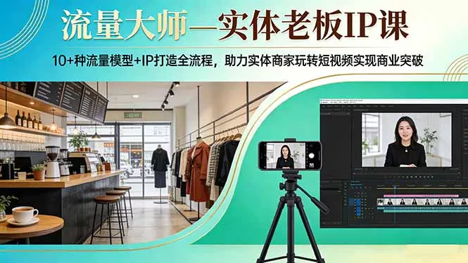 流量大师—实体老板IP课：10+种流量模型+IP打造全流程，助力实体商家玩转短视频实现商业突破 - 项目资源网