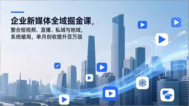 企业新媒体全域掘金课，整合短视频、直播、私域与地域，系统破局，单月创收提升百万级 - 项目资源网