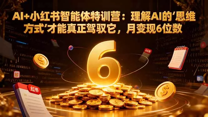 AI+小红书智能体特训营：理解AI的思维方式才能真正驾驭它，月变现6位数 - 项目资源网