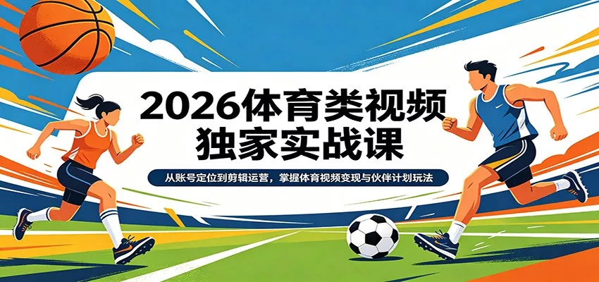 2026体育类视频独家实战课：从账号定位到剪辑运营，掌握体育视频变现与伙伴计划玩法 - 项目资源网