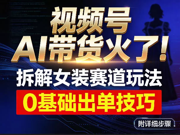 视频号AI带货火了！拆解女装赛道玩法，0基础也能稳定出单，附详细步骤 - 项目资源网
