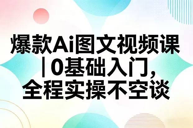 爆款Ai图文视频课，0基础入门，全程实操不空谈 - 项目资源网