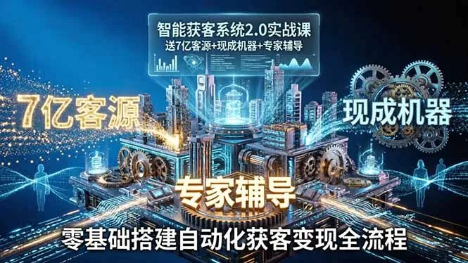 智能获客系统2.0实战课：送7亿客源+现成机器+专家辅导，零基础搭建自动化获客变现全流程 - 项目资源网
