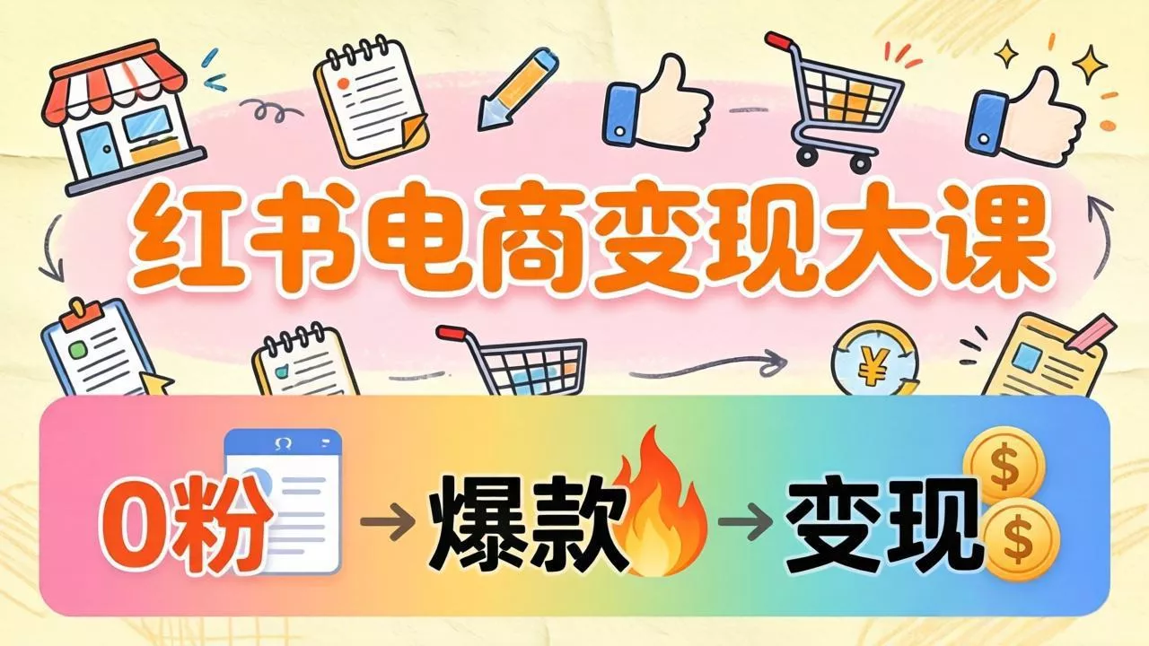 小红书电商变现大课：3个月37万实操拆解，0粉开店到爆款笔记全流程 - 项目资源网