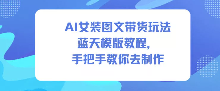 AI女装图文带货玩法蓝天模版教程，手把手教你去制作 - 项目资源网